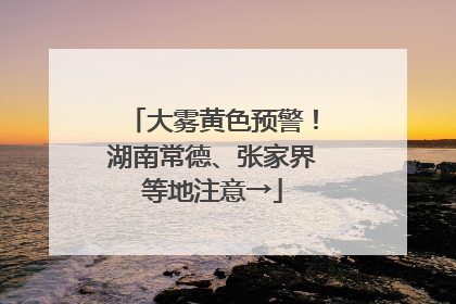大雾黄色预警！湖南常德、张家界等地注意→